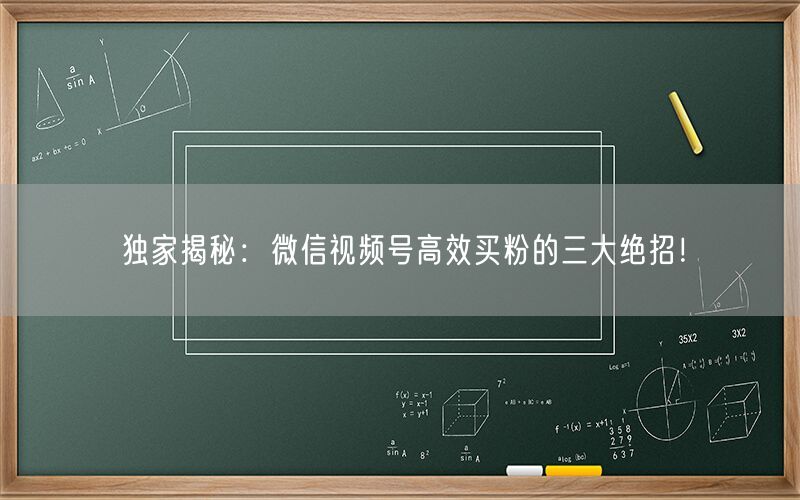 独家揭秘：微信视频号高效买粉的三大绝招！